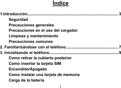 1Índice1.Introducción.......................................................................................... 3SeguridadPrecauciones generalesPrecauciones en el uso del cargadorLimpieza y mantenimientoPrecauciones comunes2. Familiarizándose con el teléfono.................................................... 73. Inicializando el teléfono.....................................................................9Como retirar la cubierta posteriorComo insertar la tarjeta SIMEncendido/ApagadoComo instalar una tarjeta de memoriaCarga de la batería