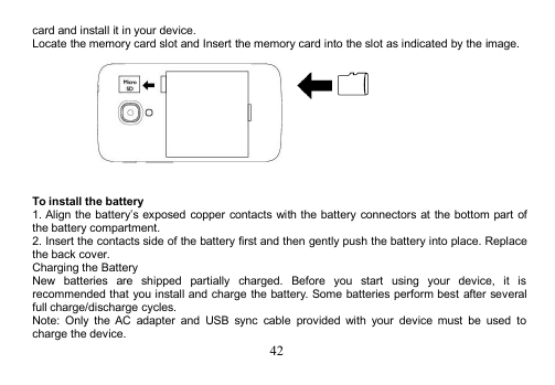 42card and install it in your device.Locate the memory card slot and Insert the memory card into the slot as indicated by the image.To install the battery1. Align the battery’s exposed copper contacts with the battery connectors at the bottom part ofthe battery compartment.2. Insert the contacts side of the battery first and then gently push the battery into place. Replacethe back cover.Charging the BatteryNew batteries are shipped partially charged. Before you start using your device, it isrecommended that you install and charge the battery. Some batteries perform best after severalfull charge/discharge cycles.Note: Only the AC adapter and USB sync cable provided with your device must be used tocharge the device.