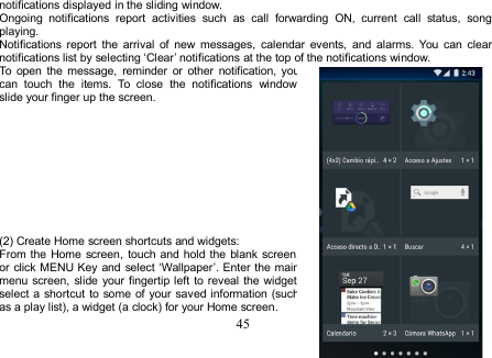 45notifications displayed in the sliding window.Ongoing notifications report activities such as call forwarding ON, current call status, songplaying.Notifications report the arrival of new messages, calendar events, and alarms. You can clearnotifications list by selecting ‘Clear’ notifications at the top of the notifications window.To open the message, reminder or other notification, youcan touch the items. To close the notifications window,slide your finger up the screen.(2) Create Home screen shortcuts and widgets:From the Home screen, touch and hold the blank screen,or click MENU Key and select ‘Wallpaper’. Enter the mainmenu screen, slide your fingertip left to reveal the widget,select a shortcut to some of your saved information (suchas a play list), a widget (a clock) for your Home screen.