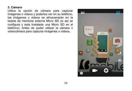 163. CámaraUtilice la opción de cámara para capturarimágenes o videos y poderlos ver en su teléfono,las imágenes y videos se almacenarán en latarjeta de memoria externa Micro SD (si así seconfigura y esta instalada una Micro SD en elteléfono). Antes de poder utilizar la cámara ovideocámara para capturar imágenes o videos.