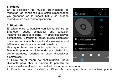 206. MúsicaEn la aplicación de música pre-instalada semuestran las canciones que están almacenadasy/o grabadas en la tarjeta SD y se puedenreproducir en esta misma aplicación.7. BluetoothEl teléfono es compatible con las funciones deBluetooth, puede establecer una conexióninalámbrica entre el teléfono y otros dispositivoscompatibles, y transmitir datos, puede estableceruna conexión inalámbrica entre dispositivos con elteléfono a una distancia de varios metros.Hay que tener en cuenta que la conexiónBluetooth puede ser interferida por obstáculos,como paredes, puertas u otros dispositivoselectrónicos.1. Entre en el menú de configuración, toqueBluetooth para abrir la función, la pantalla deespera mostrará el icono de Bluetooth en la barra de estado.2. Establezca como “visible” el Bluetooth, para que otros dispositivos puedan