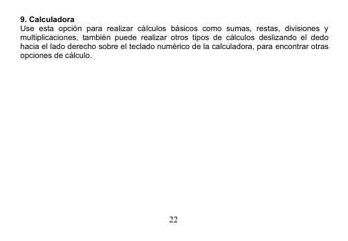 229. CalculadoraUse esta opción para realizar cálculos básicos como sumas, restas, divisiones ymultiplicaciones, también puede realizar otros tipos de cálculos deslizando el dedohacia el lado derecho sobre el teclado numérico de la calculadora, para encontrar otrasopciones de cálculo.