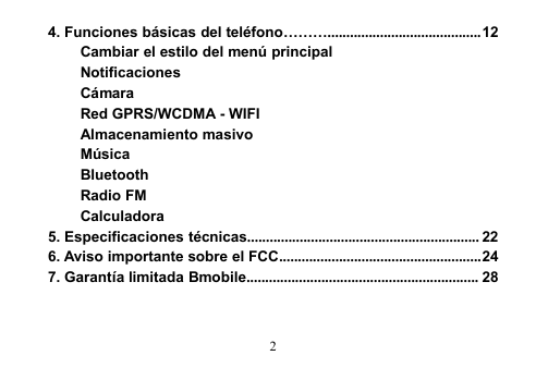 24. Funciones básicas del teléfono………......................................... 12Cambiar el estilo del menú principalNotificacionesCámaraRed GPRS/WCDMA - WIFIAlmacenamiento masivoMúsicaBluetoothRadio FMCalculadora5. Especificaciones técnicas.............................................................. 226. Aviso importante sobre el FCC......................................................247. Garantía limitada Bmobile.............................................................. 28