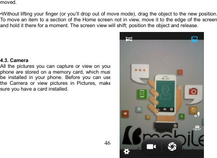 46moved.•Without lifting your finger (or you’ll drop out of move mode), drag the object to the new position.To move an item to a section of the Home screen not in view, move it to the edge of the screenand hold it there for a moment. The screen view will shift; position the object and release.4.3. CameraAll the pictures you can capture or view on yourphone are stored on a memory card, which mustbe installed in your phone. Before you can usethe Camera or view pictures in Pictures, makesure you have a card installed.