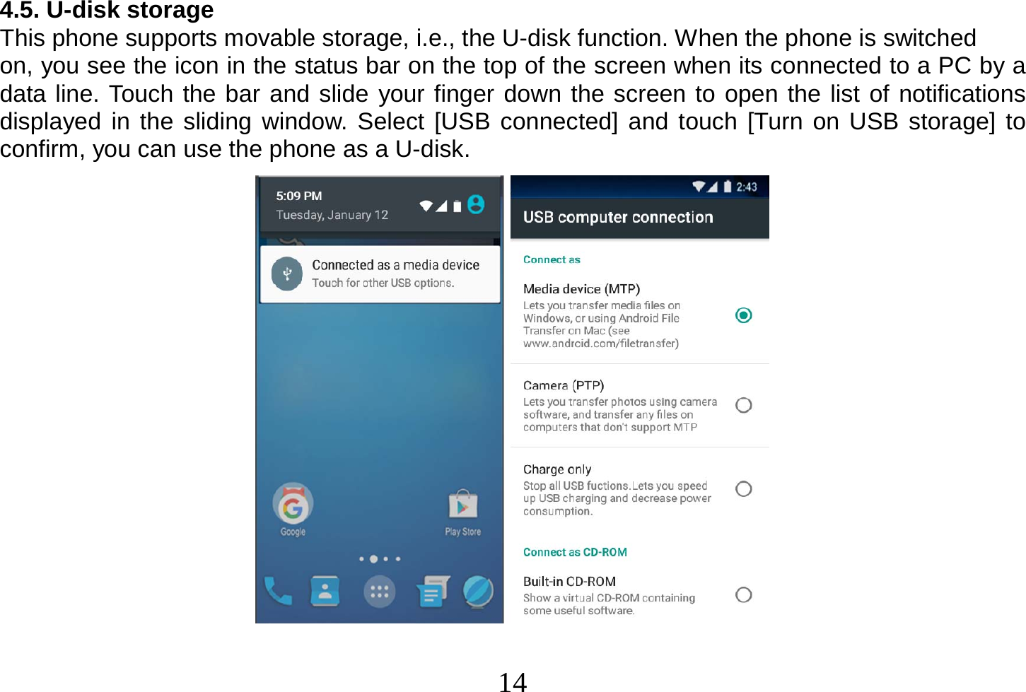  14  4.5. U-disk storage This phone supports movable storage, i.e., the U-disk function. When the phone is switched on, you see the icon in the status bar on the top of the screen when its connected to a PC by a data line. Touch the bar and slide your finger down the screen to open the list of notifications displayed in the sliding window. Select [USB connected] and touch [Turn on USB storage] to confirm, you can use the phone as a U-disk.                    