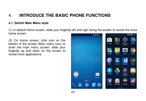  10    4. INTRODUCE THE BASIC PHONE FUNCTIONS  4.1. Switch Main Menu style  (1) In default Home screen, slide your fingertip left and right along the screen to reveal the more home screen.    (2)  On  Home  screen,  click  icon  on  the bottom of the screen (Main menu icon) to enter  the  main  menu  screen,  slide  your fingertip  up and  down  on  the  screen  to reveal more applications.            