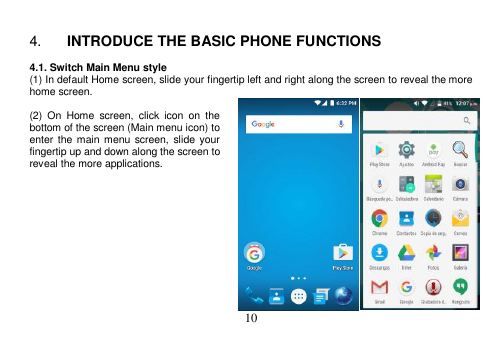  10   4. INTRODUCE THE BASIC PHONE FUNCTIONS  4.1. Switch Main Menu style (1) In default Home screen, slide your fingertip left and right along the screen to reveal the more home screen.    (2)  On  Home  screen,  click  icon  on  the bottom of the screen (Main menu icon) to enter  the  main menu  screen,  slide your fingertip up and down along the screen to reveal the more applications.              