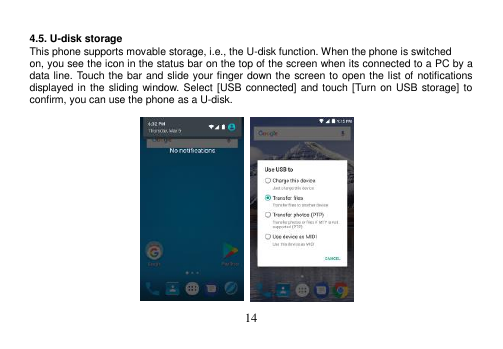  14   4.5. U-disk storage This phone supports movable storage, i.e., the U-disk function. When the phone is switched on, you see the icon in the status bar on the top of the screen when its connected to a PC by a data line. Touch the bar and slide your finger down the screen to open the list of notifications displayed in the sliding window. Select  [USB  connected] and touch [Turn on USB storage] to confirm, you can use the phone as a U-disk.                     