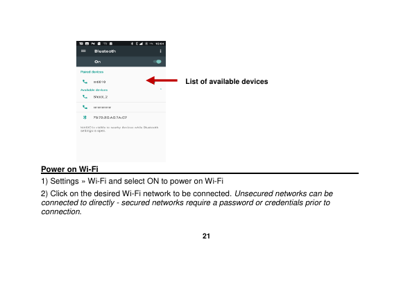   21   Power on Wi-Fi                                                                                 1) Settings » Wi-Fi and select ON to power on Wi-Fi 2) Click on the desired Wi-Fi network to be connected. Unsecured networks can be connected to directly - secured networks require a password or credentials prior to connection. List of available devices 