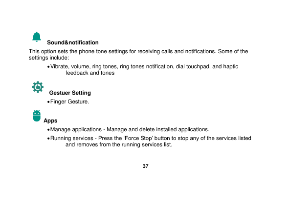   37   Sound&amp;notification This option sets the phone tone settings for receiving calls and notifications. Some of the settings include:  Vibrate, volume, ring tones, ring tones notification, dial touchpad, and haptic feedback and tones Gestuer Setting  Finger Gesture. Apps  Manage applications - Manage and delete installed applications.  Running services - Press the „Force Stop‟ button to stop any of the services listed and removes from the running services list.  