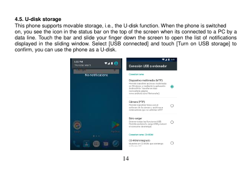 14   4.5. U-disk storage This phone supports movable storage, i.e., the U-disk function. When the phone is switched on, you see the icon in the status bar on the top of the screen when its connected to a PC by a data line. Touch the bar and slide your finger down the screen to open the list of notifications displayed in the  sliding window. Select  [USB connected] and touch [Turn on USB  storage] to confirm, you can use the phone as a U-disk.                    