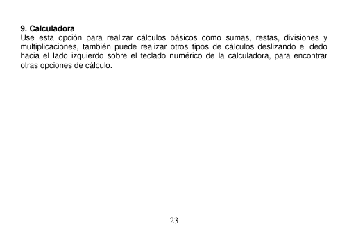  23   9. Calculadora Use  esta  opción  para  realizar  cálculos  básicos  como  sumas,  restas,  divisiones  y multiplicaciones,  también  puede  realizar  otros  tipos  de  cálculos  deslizando  el  dedo hacia  el  lado  izquierdo sobre  el  teclado numérico  de  la  calculadora, para  encontrar otras opciones de cálculo. 