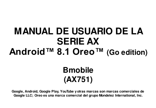       MANUAL DE USUARIO DE LA SERIE AX Android™ 8.1 Oreo™ (Go edition)  Bmobile (AX751)  Google, Android, Google Play, YouTube y otras marcas son marcas comerciales de Google LLC; Oreo es una marca comercial del grupo Mondelez International, Inc. 