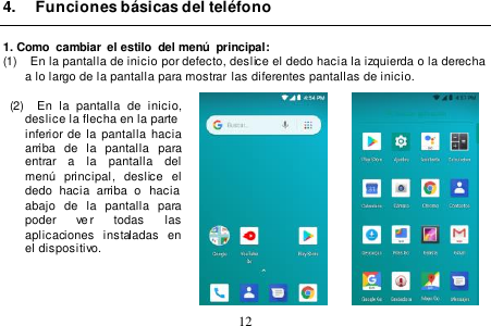  12  4.  Funciones básicas del teléfono  1. Como  cambiar  el estilo  del menú  principal: (1)    En la pantalla de inicio por defecto, deslice el dedo hacia la izquierda o la derecha                         a lo largo de la pantalla para mostrar las diferentes pantallas de inicio.    (2)    En  la  pantalla  de  inicio, deslice la flecha en la parte inferior de  la  pantalla  hacia arriba  de  la  pantalla  para entrar  a  la  pantalla  del menú  principal,  deslice  el dedo  hacia  arriba  o   hacia abajo  de  la  pantalla  para poder  ve r  todas  las aplicaciones  instaladas  en el dispositivo.     