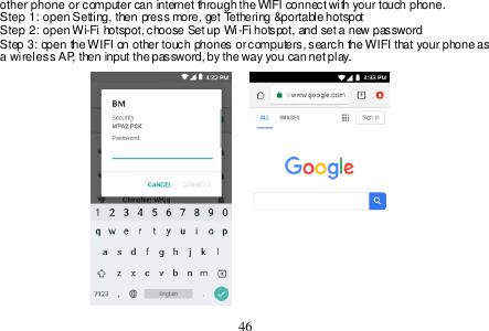  46  other phone or computer can internet through the WIFI connect with your touch phone.   Step 1: open Setting, then press more, get Tethering &amp;portable hotspot Step 2: open Wi-Fi hotspot, choose Set up Wi-Fi hotspot, and set a new password Step 3: open the WIFI on other touch phones or computers, search the WIFI that your phone as a wireless AP, then input the password, by the way you can net play.                    