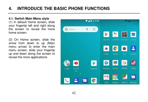  42  4.  INTRODUCE THE BASIC PHONE FUNCTIONS  4.1. Switch Main Menu style (1) In default Home screen, slide your fingertip  left and right  along the  screen  to  reveal  the  more home screen.    (2)  On  Home  screen,  slide  the arrow  from  down  to  up  (Main menu  arrow)  to  enter  the  main menu screen, slide  your fingertip up and down along the screen to reveal the more applications.            