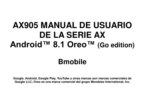      AX905 MANUAL DE USUARIO DE LA SERIE AX Android™ 8.1 Oreo™ (Go edition)  Bmobile   Google, Android, Google Play, YouTube y otras marcas son marcas comerciales de Google LLC; Oreo es una marca comercial del grupo Mondelez International, Inc.  