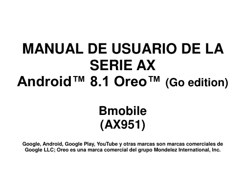       MANUAL DE USUARIO DE LA SERIE AX Android™ 8.1 Oreo™ (Go edition)  Bmobile (AX951)  Google, Android, Google Play, YouTube y otras marcas son marcas comerciales de Google LLC; Oreo es una marca comercial del grupo Mondelez International, Inc. 