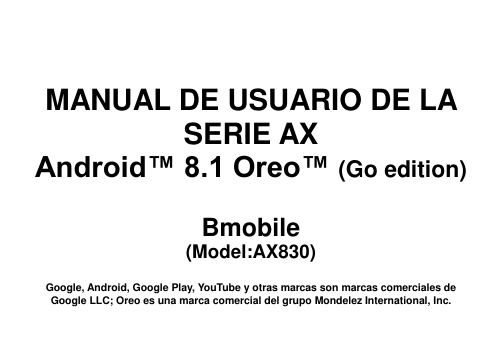       MANUAL DE USUARIO DE LA SERIE AX Android™ 8.1 Oreo™ (Go edition)  Bmobile (Model:AX830)  Google, Android, Google Play, YouTube y otras marcas son marcas comerciales de Google LLC; Oreo es una marca comercial del grupo Mondelez International, Inc. 