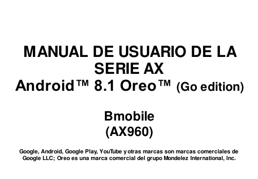       MANUAL DE USUARIO DE LA SERIE AX Android™ 8.1 Oreo™ (Go edition)  Bmobile (AX960)  Google, Android, Google Play, YouTube y otras marcas son marcas comerciales de Google LLC; Oreo es una marca comercial del grupo Mondelez International, Inc. 