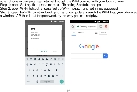  46  other phone or computer can internet through the WIFI connect with your touch phone.   Step 1: open Setting, then press more, get Tethering &amp;portable hotspot Step 2: open Wi-Fi hotspot, choose Set up Wi-Fi hotspot, and set a new password Step 3: open the WIFI on other touch phones or computers, search the WIFI that your phone as a wireless AP, then input the password, by the way you can net play.                     