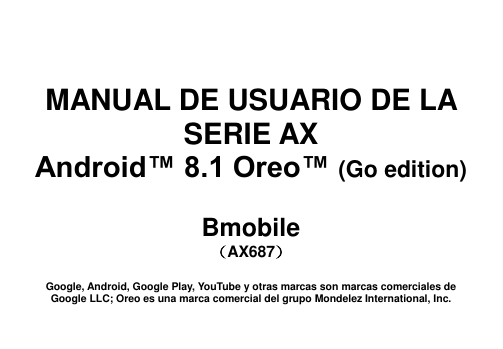       MANUAL DE USUARIO DE LA SERIE AX Android™ 8.1 Oreo™ (Go edition)  Bmobile （AX687）  Google, Android, Google Play, YouTube y otras marcas son marcas comerciales de Google LLC; Oreo es una marca comercial del grupo Mondelez International, Inc. 