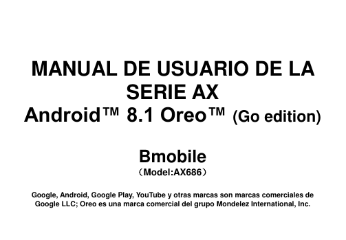       MANUAL DE USUARIO DE LA SERIE AX Android™ 8.1 Oreo™ (Go edition)  Bmobile （Model:AX686）  Google, Android, Google Play, YouTube y otras marcas son marcas comerciales de Google LLC; Oreo es una marca comercial del grupo Mondelez International, Inc. 