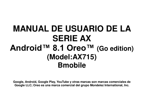       MANUAL DE USUARIO DE LA SERIE AX Android™ 8.1 Oreo™ (Go edition) (Model:AX715) Bmobile   Google, Android, Google Play, YouTube y otras marcas son marcas comerciales de Google LLC; Oreo es una marca comercial del grupo Mondelez International, Inc. 