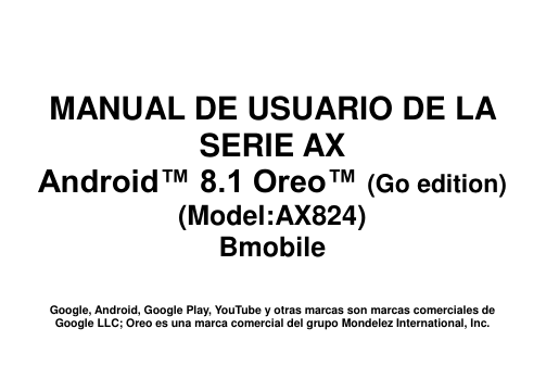       MANUAL DE USUARIO DE LA SERIE AX Android™ 8.1 Oreo™ (Go edition) (Model:AX824) Bmobile   Google, Android, Google Play, YouTube y otras marcas son marcas comerciales de Google LLC; Oreo es una marca comercial del grupo Mondelez International, Inc. 