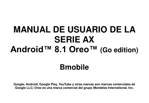       MANUAL DE USUARIO DE LA SERIE AX Android™ 8.1 Oreo™ (Go edition)  Bmobile   Google, Android, Google Play, YouTube y otras marcas son marcas comerciales de Google LLC; Oreo es una marca comercial del grupo Mondelez International, Inc. 