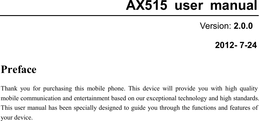  AX515  user  manual Version: 2.0.0     2012- 7-24 Preface Thank  you  for  purchasing  this  mobile  phone.  This  device  will  provide  you  with  high  quality mobile communication and entertainment based on our exceptional technology and high standards. This user manual has been specially designed to guide you through the functions and features of your device.                                