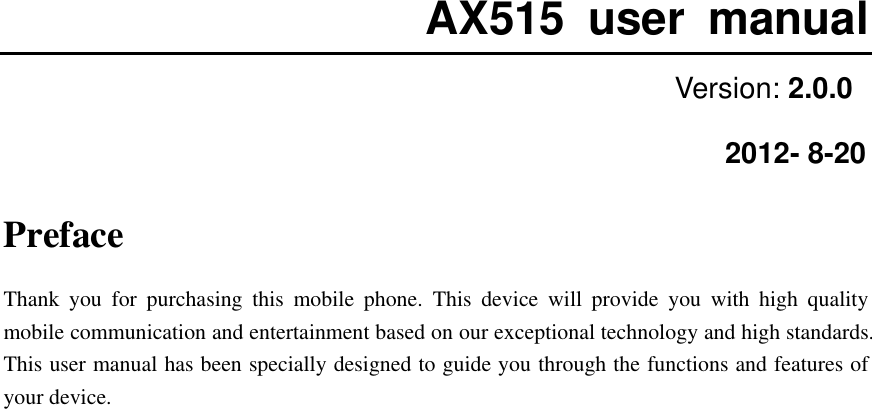  AX515  user  manual Version: 2.0.0     2012- 8-20 Preface Thank  you  for  purchasing  this  mobile  phone.  This  device  will  provide  you  with  high  quality mobile communication and entertainment based on our exceptional technology and high standards. This user manual has been specially designed to guide you through the functions and features of your device.                                