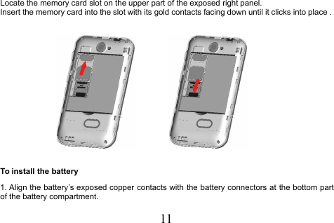 11Locate the memory card slot on the upper part of the exposed right panel.Insert the memory card into the slot with its gold contacts facing down until it clicks into place .To install the battery1. Align the battery’s exposed copper contacts with the battery connectors at the bottom partof the battery compartment.