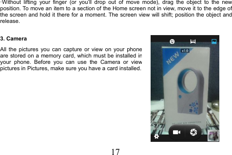 17·Without lifting your finger (or you’ll drop out of move mode), drag the object to the newposition. To move an item to a section of the Home screen not in view, move it to the edge ofthe screen and hold it there for a moment. The screen view will shift; position the object andrelease.3. CameraAll the pictures you can capture or view on your phoneare stored on a memory card, which must be installed inyour phone. Before you can use the Camera or viewpictures in Pictures, make sure you have a card installed.