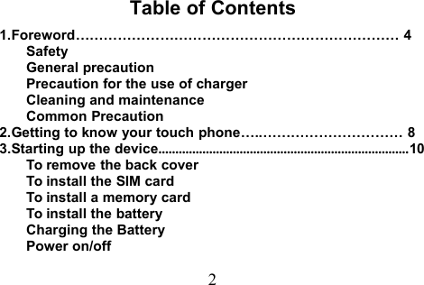 2Table of Contents1.Foreword…………………………………………………………… 4SafetyGeneral precautionPrecaution for the use of chargerCleaning and maintenanceCommon Precaution2.Getting to know your touch phone…..………………………… 83.Starting up the device..........................................................................10To remove the back coverTo install the SIM cardTo install a memory cardTo install the batteryCharging the BatteryPower on/off