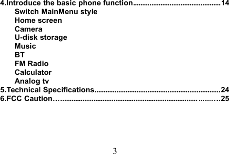 34.Introduce the basic phone function................................................14Switch MainMenu styleHome screenCameraU-disk storageMusicBTFM RadioCalculatorAnalog tv5.Technical Specifications.....................................................................246.FCC Caution…........................................................................... .......…25