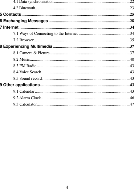   4 4.1 Data synchronization ......................................................................... 22 4.2 Bluetooth........................................................................................... 23 5 Contacts ........................................................................................................ 25 6 Exchanging Messages .............................................................................. 28 7 Internet .......................................................................................................... 34 7.1 Ways of Connecting to the Internet ................................................. 34 7.2 Browser ............................................................................................ 35 8 Experiencing Multimedia .......................................................................... 37 8.1 Camera &amp; Picture ............................................................................. 37 8.2 Music................................................................................................ 40 8.3 FM Radio ......................................................................................... 43 8.4 Voice Search ..................................................................................... 43 8.5 Sound record .................................................................................... 43 9 Other applications ...................................................................................... 43 9.1 Calendar ........................................................................................... 43 9.2 Alarm Clock ..................................................................................... 46 9.3 Calculator ......................................................................................... 47          