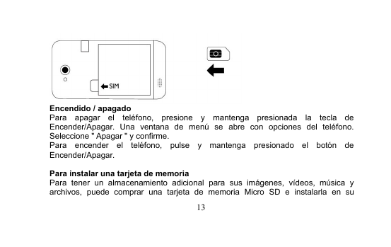 13Encendido / apagadoPara apagar el teléfono, presione y mantenga presionada la tecla deEncender/Apagar. Una ventana de menú se abre con opciones del teléfono.Seleccione &quot; Apagar &quot; y confirme.Para encender el teléfono, pulse y mantenga presionado el botón deEncender/Apagar.Para instalar una tarjeta de memoriaPara tener un almacenamiento adicional para sus imágenes, vídeos, música yarchivos, puede comprar una tarjeta de memoria Micro SD e instalarla en su