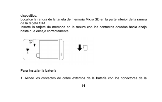 14dispositivo.Localice la ranura de la tarjeta de memoria Micro SD en la parte inferior de la ranurade la tarjeta SIM.Inserte la tarjeta de memoria en la ranura con los contactos dorados hacia abajohasta que encaje correctamente.Para instalar la batería1. Alinee los contactos de cobre externos de la batería con los conectores de la