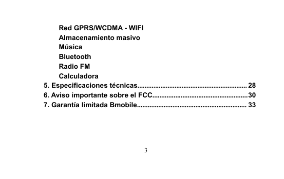 3Red GPRS/WCDMA - WIFIAlmacenamiento masivoMúsicaBluetoothRadio FMCalculadora5. Especificaciones técnicas.............................................................. 286. Aviso importante sobre el FCC......................................................307. Garantía limitada Bmobile.............................................................. 33