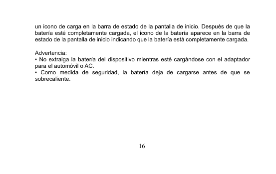 16un icono de carga en la barra de estado de la pantalla de inicio. Después de que labatería esté completamente cargada, el icono de la batería aparece en la barra deestado de la pantalla de inicio indicando que la batería está completamente cargada.Advertencia:• No extraiga la batería del dispositivo mientras esté cargándose con el adaptadorpara el automóvil o AC.• Como medida de seguridad, la batería deja de cargarse antes de que sesobrecaliente.