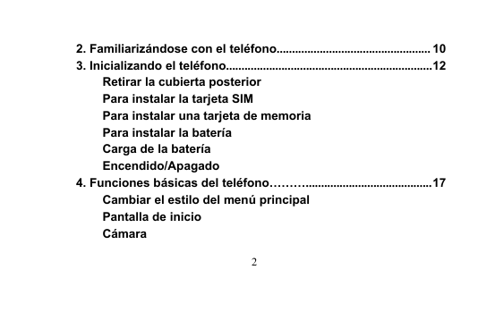 22. Familiarizándose con el teléfono.................................................. 103. Inicializando el teléfono...................................................................12Retirar la cubierta posteriorPara instalar la tarjeta SIMPara instalar una tarjeta de memoriaPara instalar la bateríaCarga de la bateríaEncendido/Apagado4. Funciones básicas del teléfono……….........................................17Cambiar el estilo del menú principalPantalla de inicioCámara