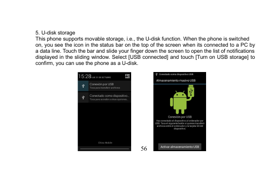 565. U-disk storageThis phone supports movable storage, i.e., the U-disk function. When the phone is switchedon, you see the icon in the status bar on the top of the screen when its connected to a PC bya data line. Touch the bar and slide your finger down the screen to open the list of notificationsdisplayed in the sliding window. Select [USB connected] and touch [Turn on USB storage] toconfirm, you can use the phone as a U-disk.