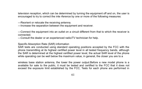 61television reception, which can be determined by turning the equipment off and on, the user isencouraged to try to correct the inte rference by one or more of the following measures:—Reorient or relocate the receiving antenna.—Increase the separation between the equipment and receiver.—Connect the equipment into an outlet on a circuit different from that to which the receiver isconnected.—Consult the dealer or an experienced radio/TV technician for help.Specific Absorption Rate (SAR) informationSAR tests are conducted using standard operating positions accepted by the FCC with thephone transmitting at its highest certified power level in all tested frequency bands, althoughthe SAR is determined at the highest certified power level, the actual SAR level of the phonewhile operating can be well below the maximum value, in general, the closer you are to awireless base station antenna, the lower the power output.Before a new model phone is aavailable for sale to the public, it must be tested and certified to the FCC that it does notexceed the exposure limit established by the FCC, Tests for each phone are performed in