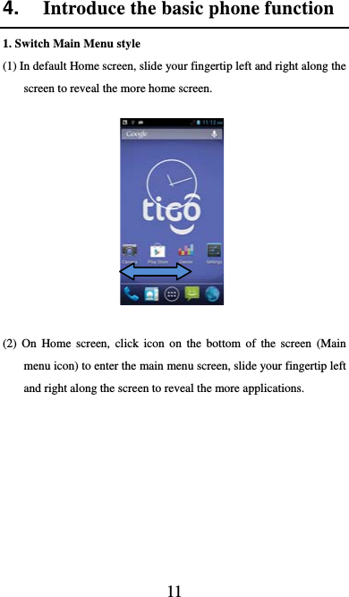  11 4.  Introduce the basic phone function 1. Switch Main Menu style (1) In default Home screen, slide your fingertip left and right along the screen to reveal the more home screen.     (2) On Home screen, click icon on the bottom of the screen (Main menu icon) to enter the main menu screen, slide your fingertip left and right along the screen to reveal the more applications.   