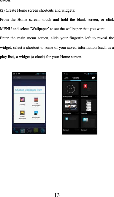  13 screen.  (2) Create Home screen shortcuts and widgets:   From the Home screen, touch and hold the blank screen, or click MENU and select ‘Wallpaper’ to set the wallpaper that you want.   Enter the main menu screen, slide your fingertip left to reveal the widget, select a shortcut to some of your saved information (such as a play list), a widget (a clock) for your Home screen.                            