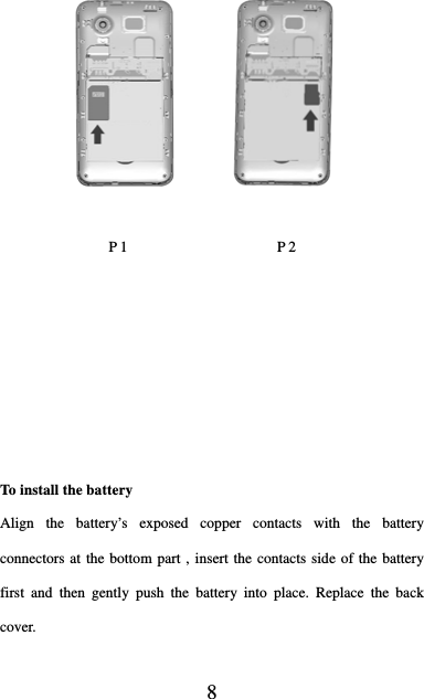  8             P 1                    P 2       To install the battery Align the battery’s exposed copper contacts with the battery connectors at the bottom part , insert the contacts side of the battery first and then gently push the battery into place. Replace the back cover. 