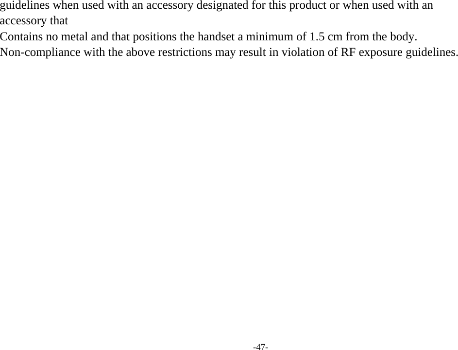 -47- guidelines when used with an accessory designated for this product or when used with an   accessory that   Contains no metal and that positions the handset a minimum of 1.5 cm from the body.   Non-compliance with the above restrictions may result in violation of RF exposure guidelines. 