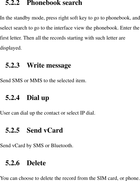 5.2.2 Phonebook search In the standby mode, press right soft key to go to phonebook, and select search to go to the interface view the phonebook. Enter the first letter. Then all the records starting with such letter are displayed.   5.2.3 Write message Send SMS or MMS to the selected item.   5.2.4 Dial up User can dial up the contact or select IP dial. 5.2.5 Send vCard Send vCard by SMS or Bluetooth. 5.2.6 Delete You can choose to delete the record from the SIM card, or phone.   