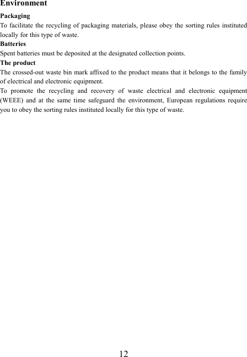  12Environment Packaging To  facilitate  the  recycling of packaging  materials, please  obey  the sorting  rules  instituted locally for this type of waste. Batteries Spent batteries must be deposited at the designated collection points. The product The crossed-out waste bin mark affixed to the product means that it belongs to the family of electrical and electronic equipment. To  promote  the  recycling  and  recovery  of  waste  electrical  and  electronic  equipment (WEEE)  and  at  the  same  time  safeguard  the  environment,  European  regulations  require you to obey the sorting rules instituted locally for this type of waste. 